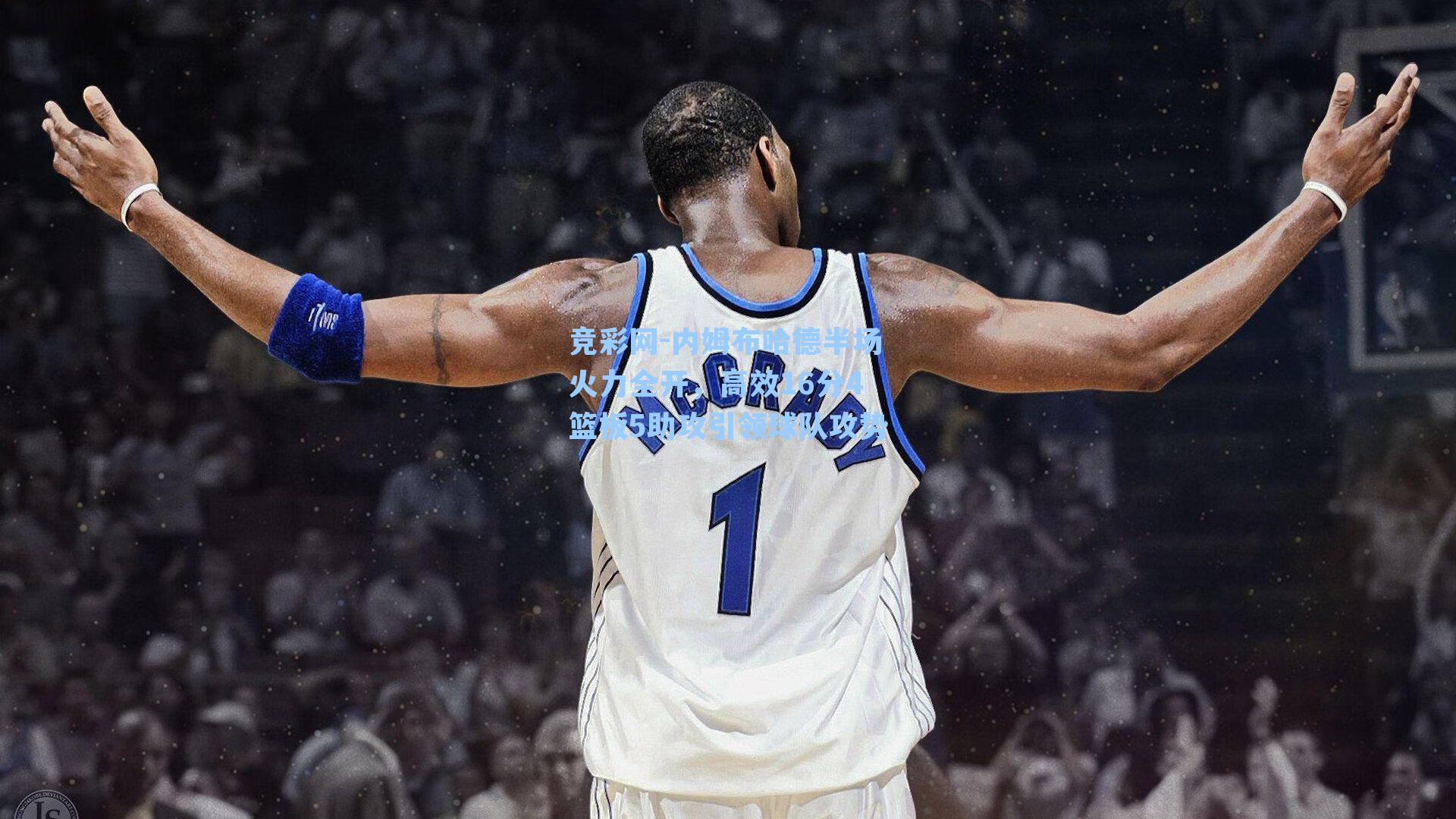 竞彩网-内姆布哈德半场火力全开，高效16分4篮板5助攻引领球队攻势