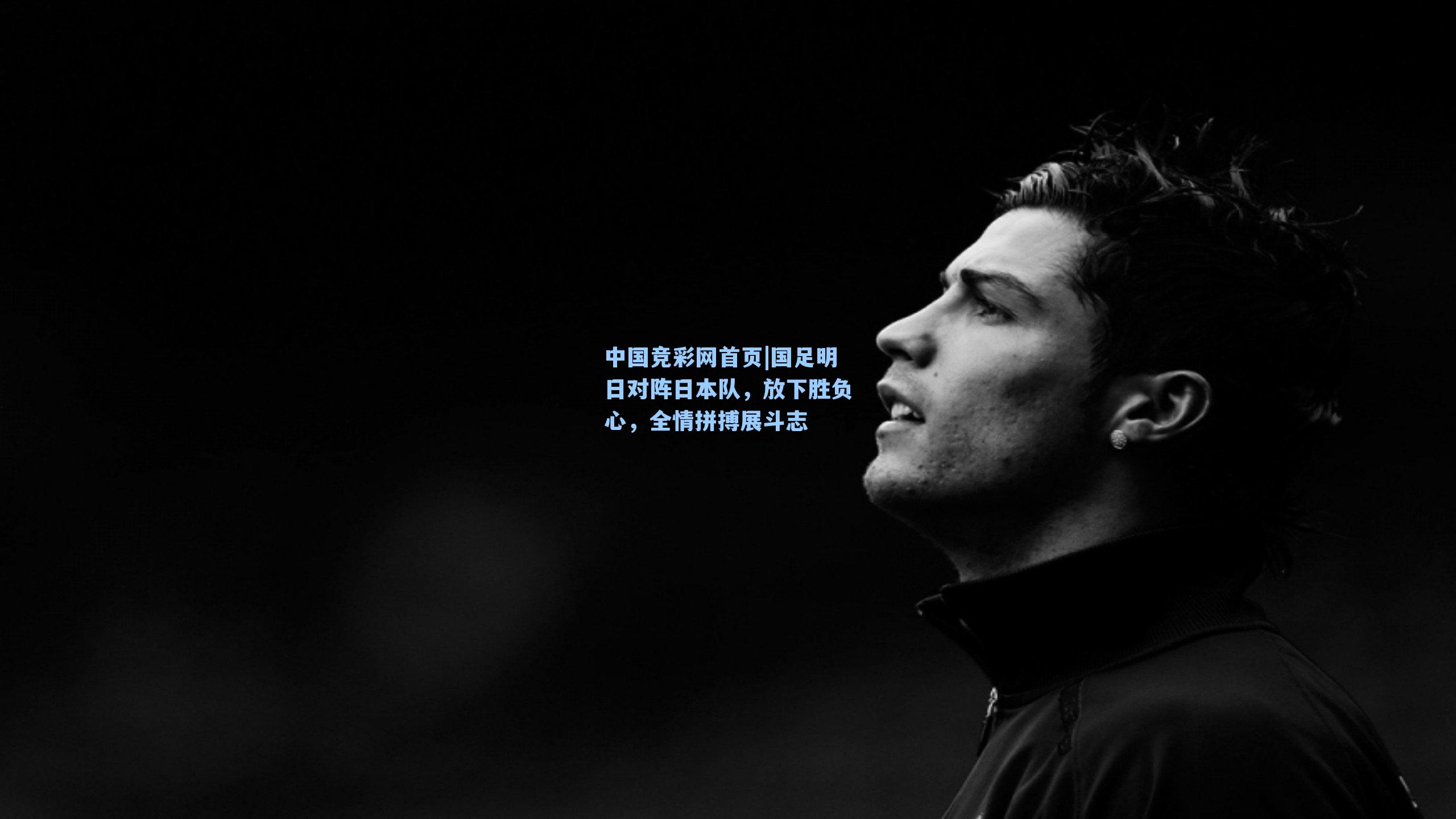 中国竞彩网首页|国足明日对阵日本队，放下胜负心，全情拼搏展斗志