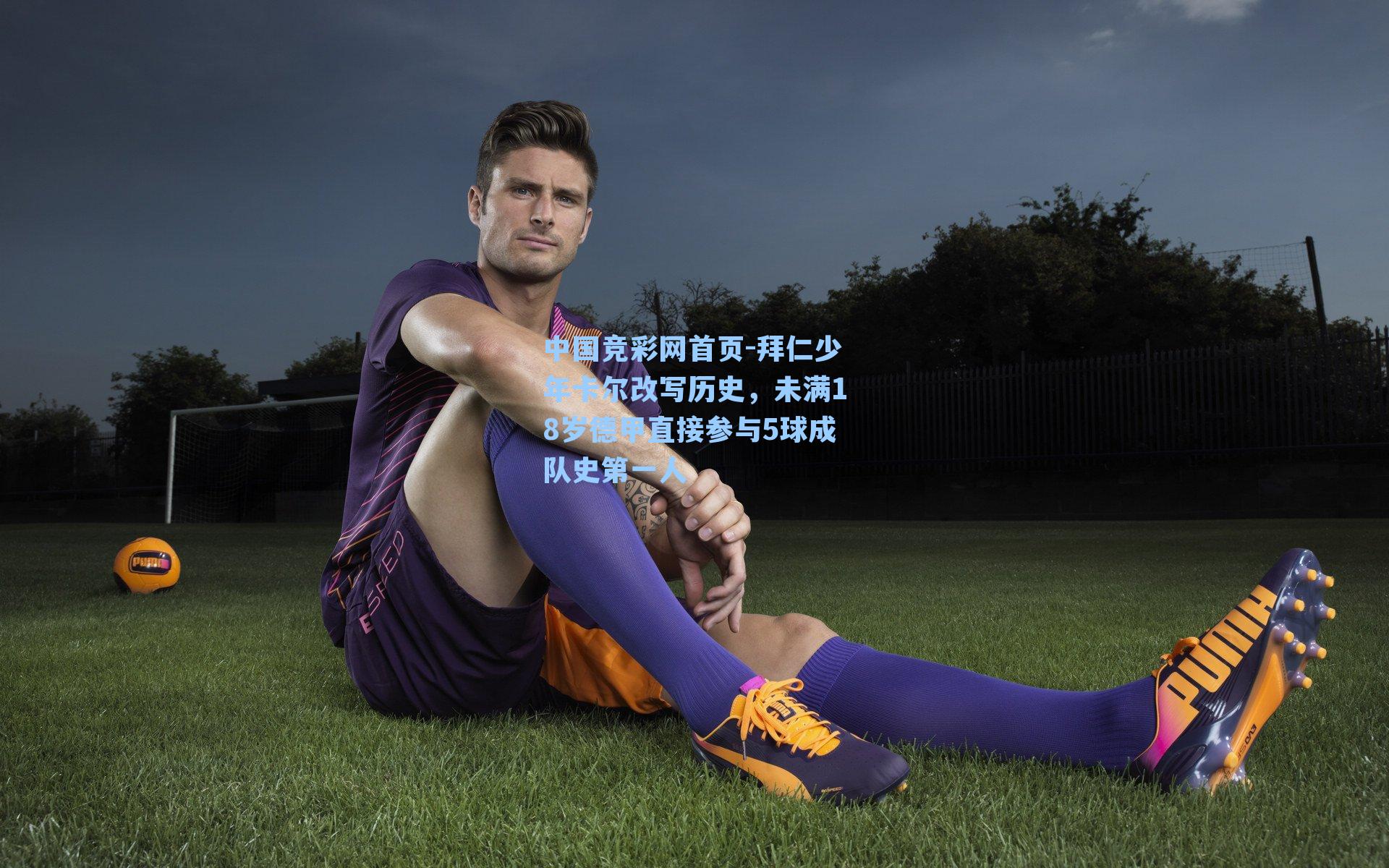 中国竞彩网首页-拜仁少年卡尔改写历史，未满18岁德甲直接参与5球成队史第一人