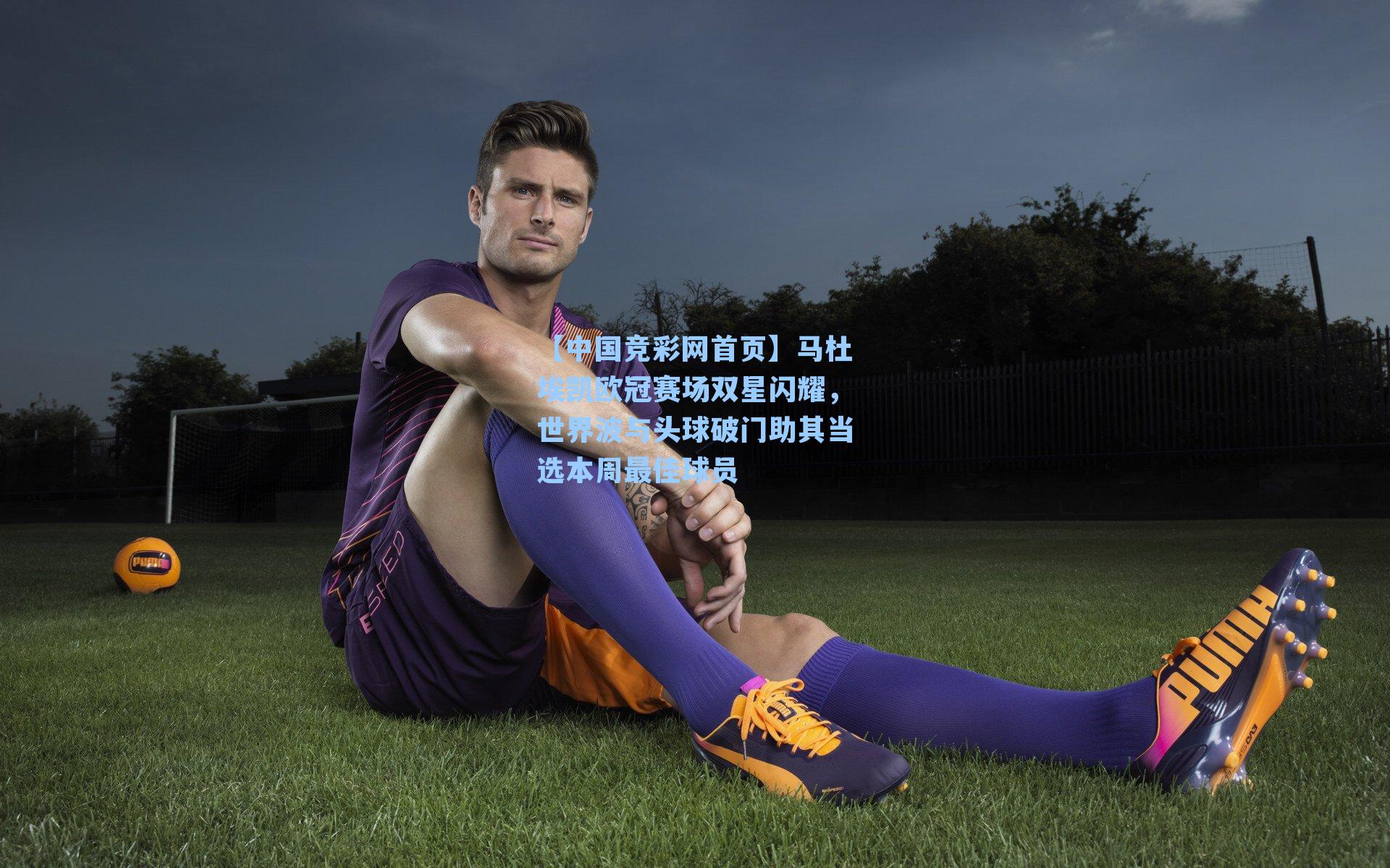 马杜埃凯欧冠赛场双星闪耀,世界波与头球破门助其当选本周最佳球员
