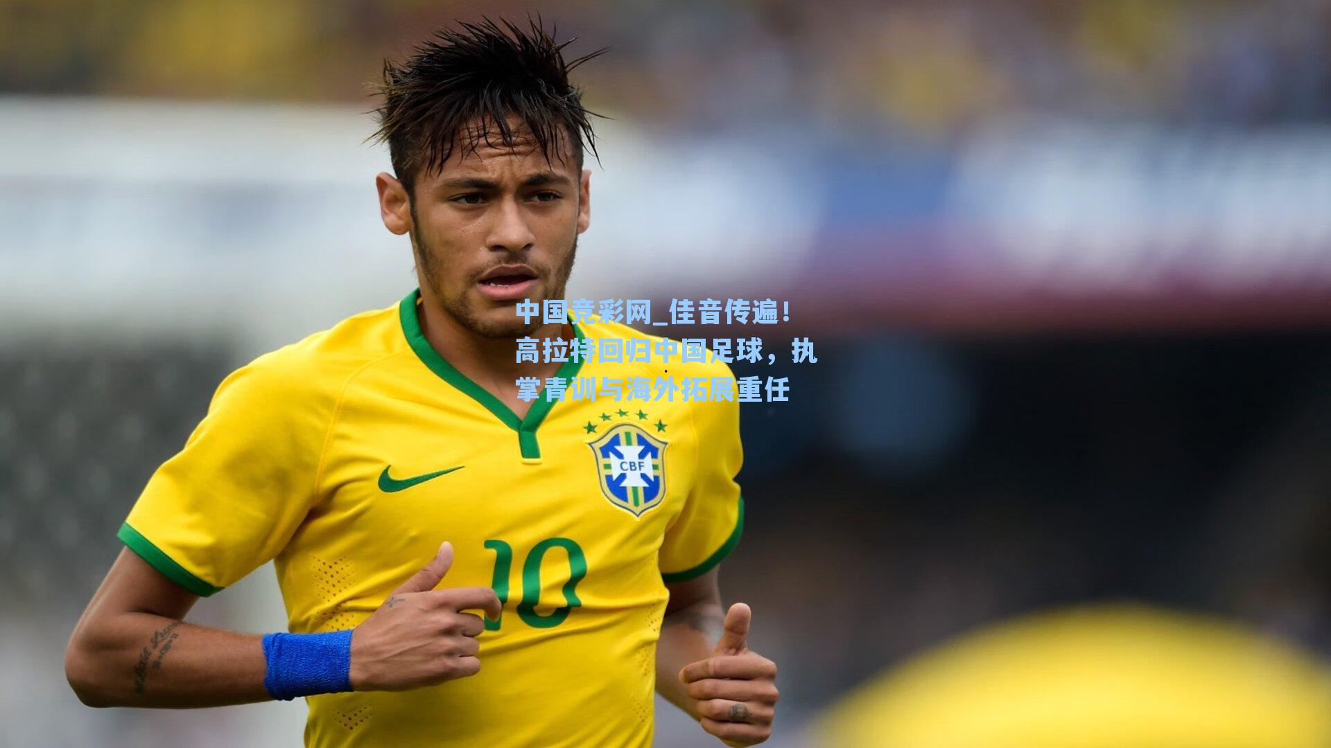 佳音传遍！高拉特回归中国足球，执掌青训与海外拓展重任