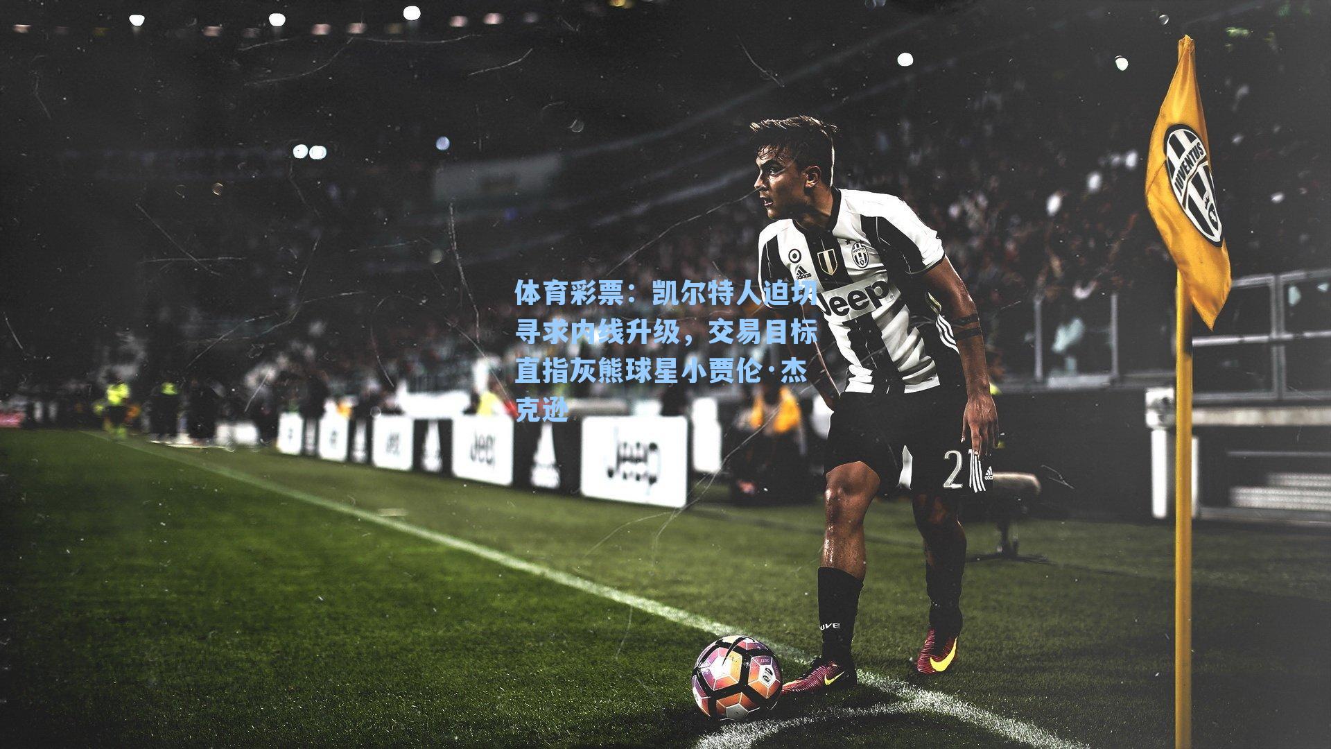 凯尔特人迫切寻求内线升级，交易目标直指灰熊球星小贾伦·杰克逊