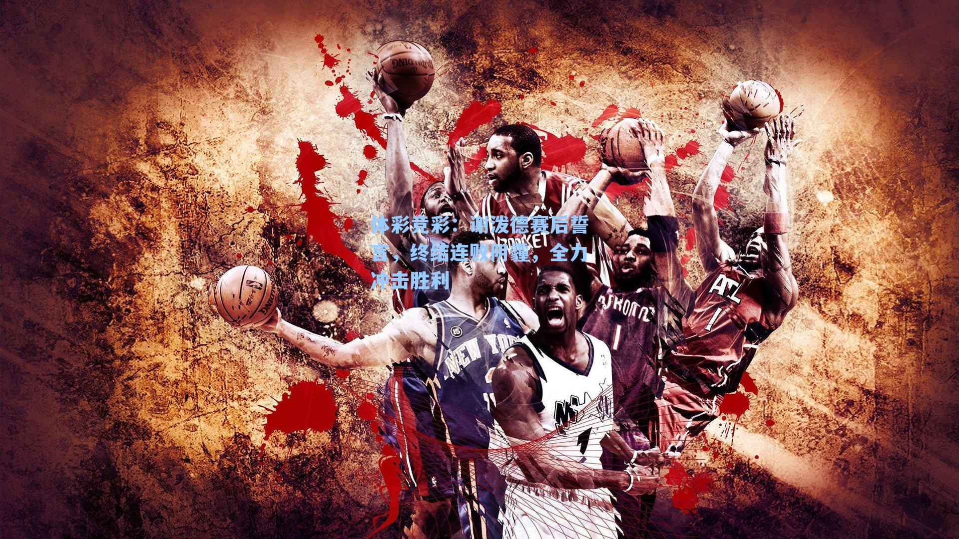 体彩竞彩：谢泼德赛后誓言，终结连败阴霾，全力冲击胜利