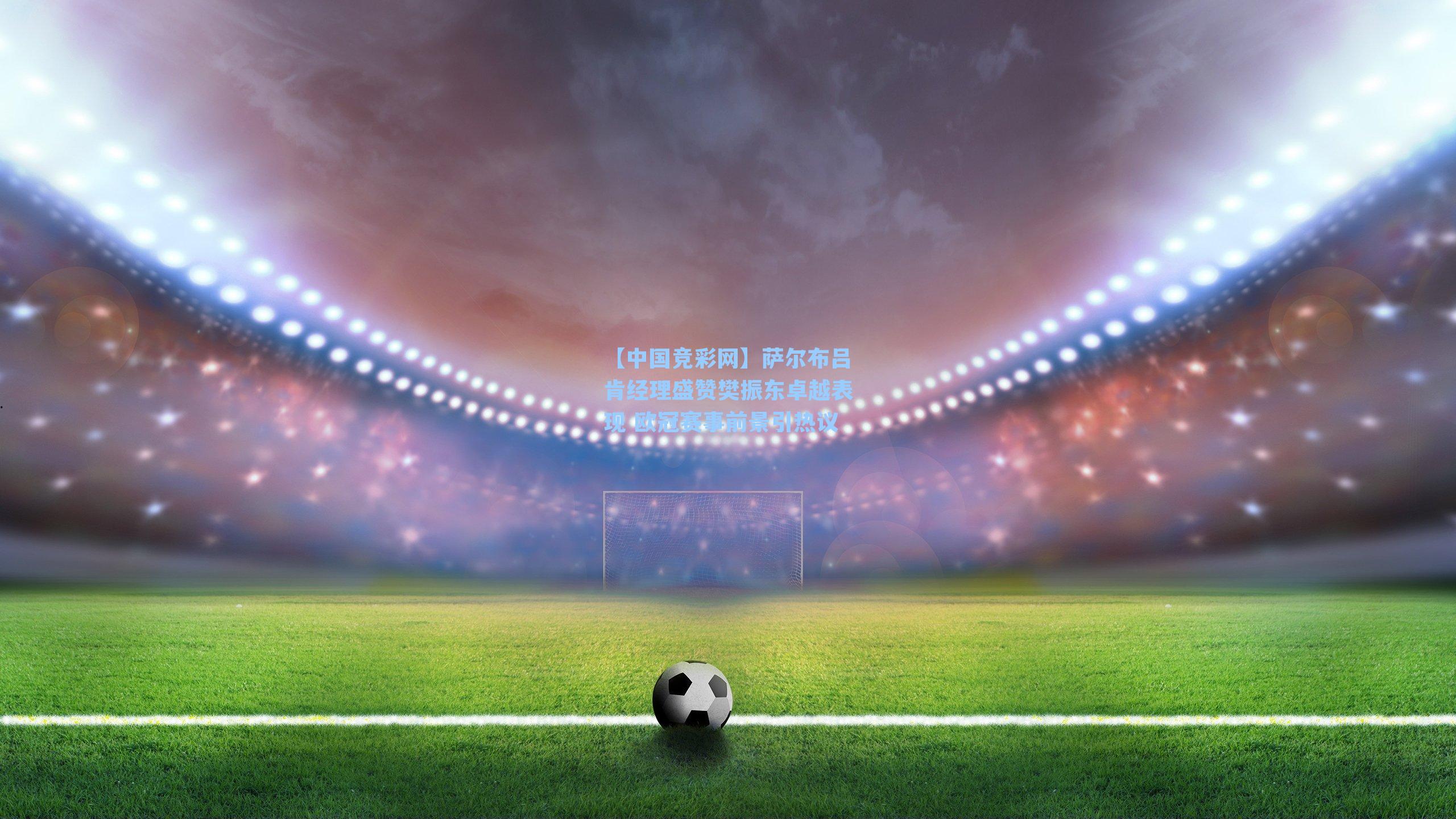 萨尔布吕肯经理盛赞樊振东卓越表现 欧冠赛事前景引热议