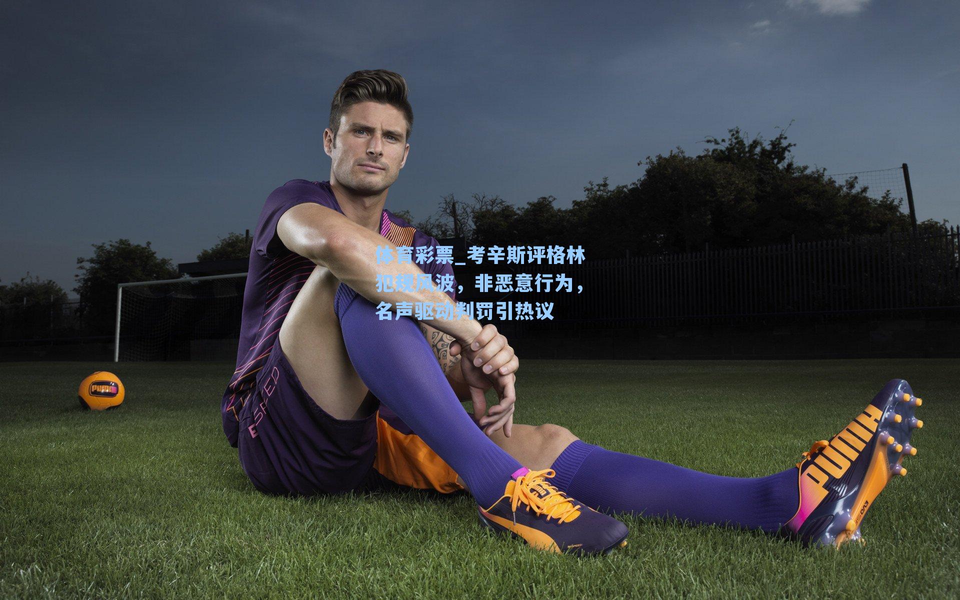 考辛斯评格林犯规风波，非恶意行为，名声驱动判罚引热议