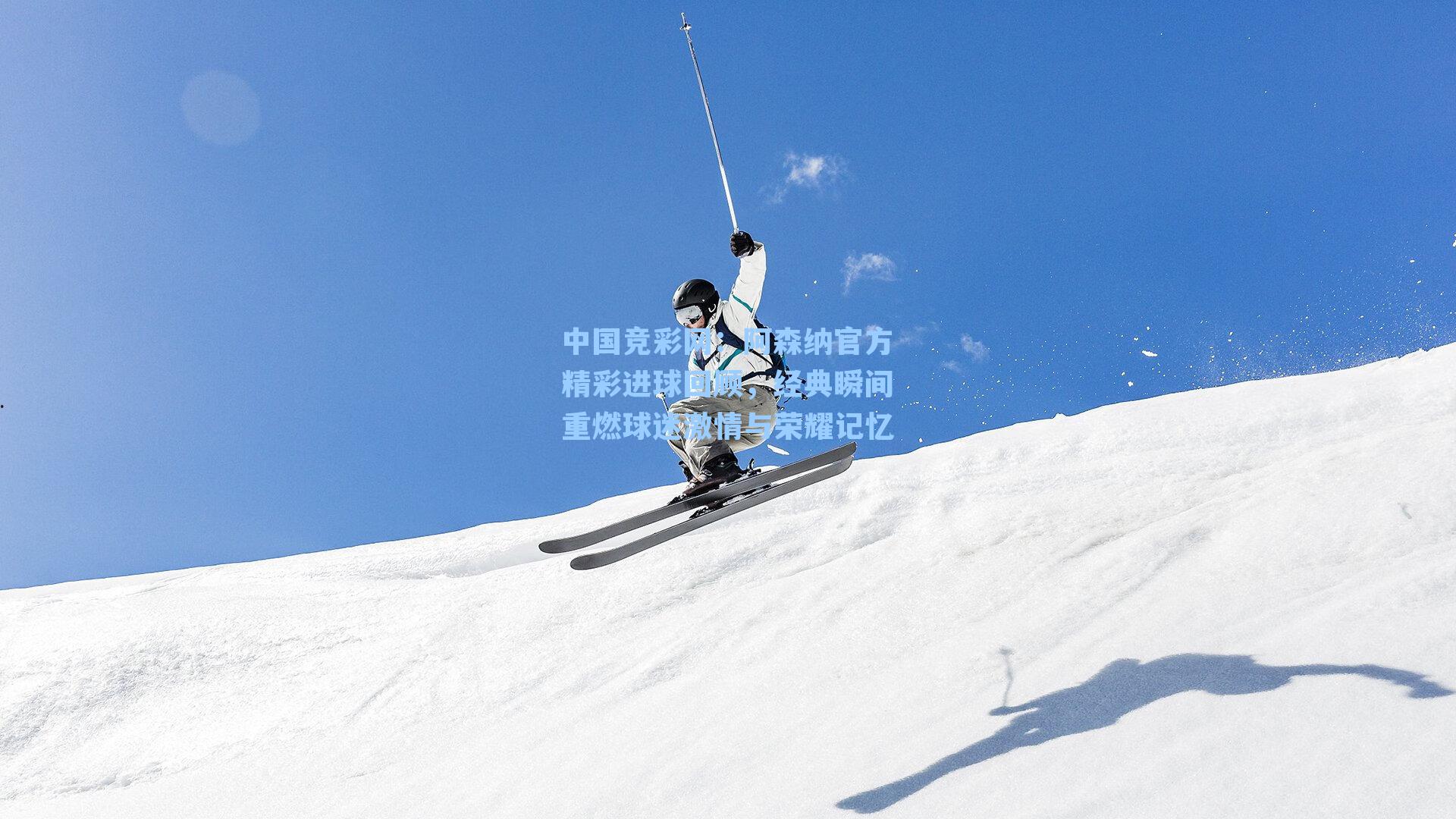 阿森纳官方精彩进球回顾，经典瞬间重燃球迷激情与荣耀记忆