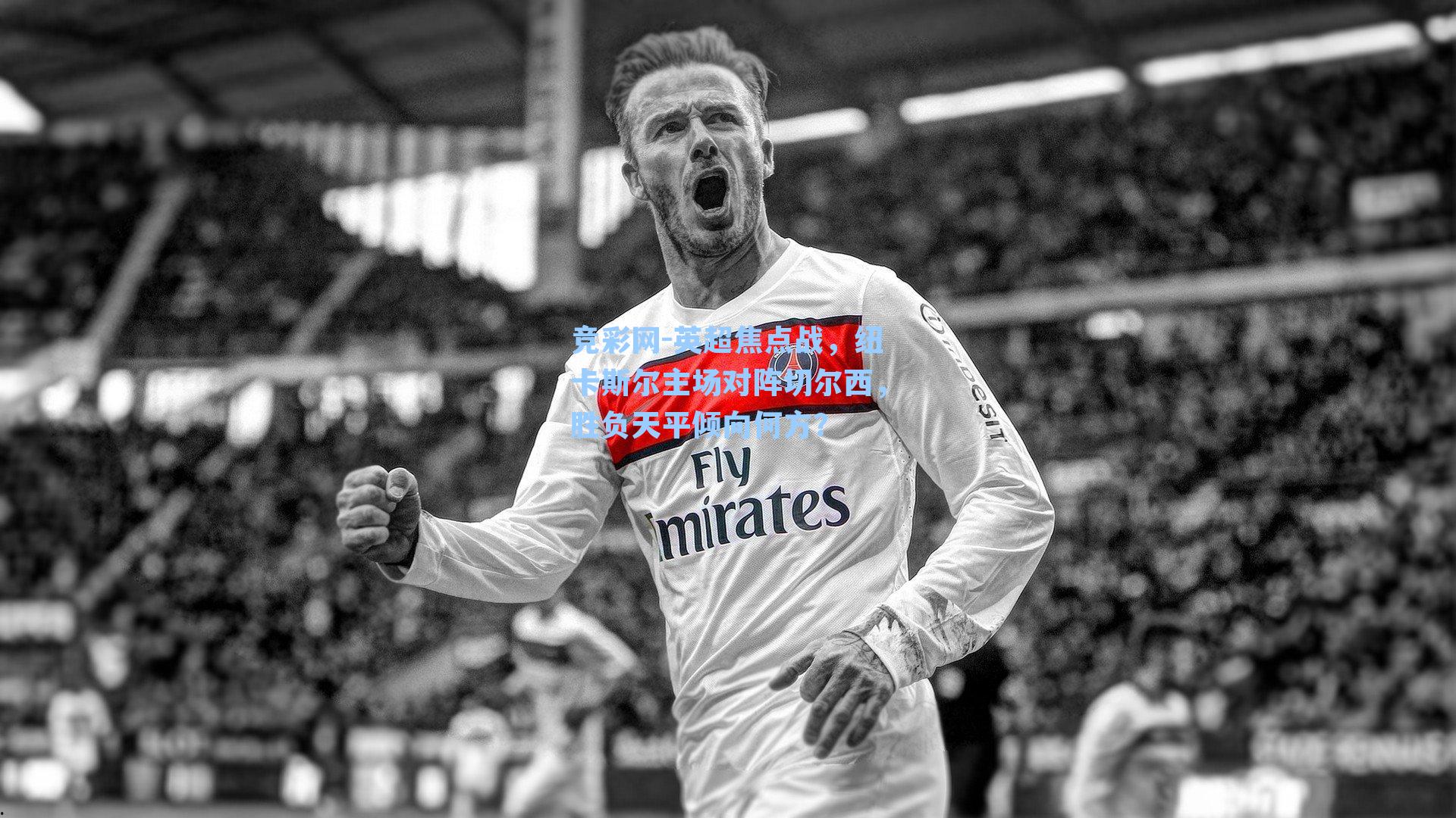 竞彩网-英超焦点战，纽卡斯尔主场对阵切尔西，胜负天平倾向何方？