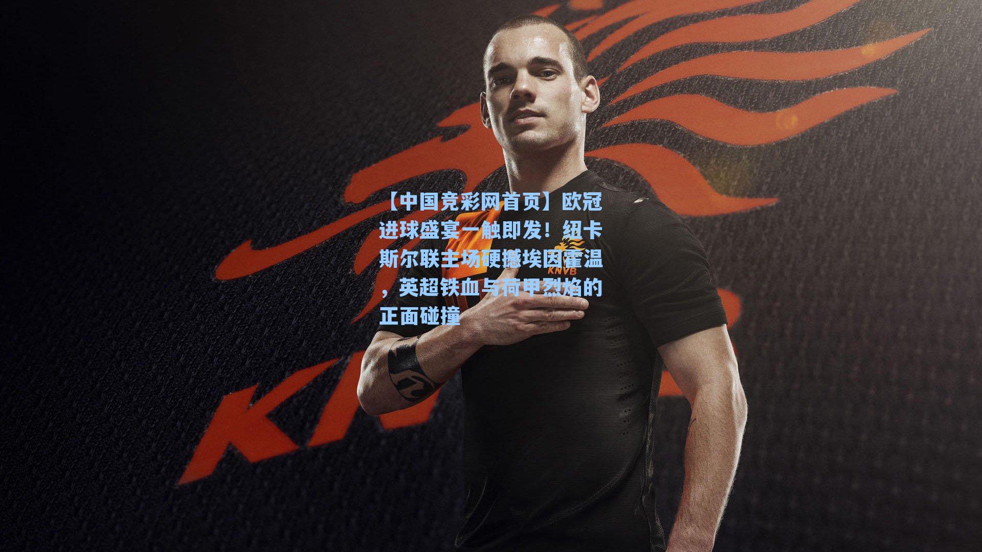【中国竞彩网首页】欧冠进球盛宴一触即发！纽卡斯尔联主场硬撼埃因霍温，英超铁血与荷甲烈焰的正面碰撞