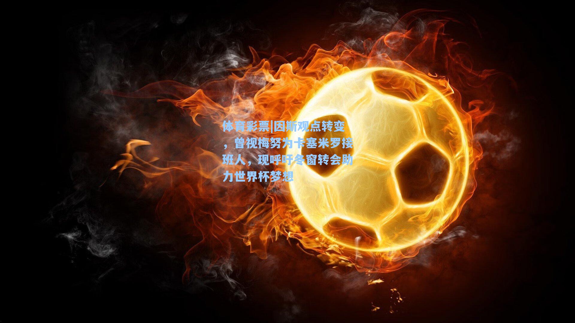 因斯观点转变，曾视梅努为卡塞米罗接班人，现呼吁冬窗转会助力世界杯梦想