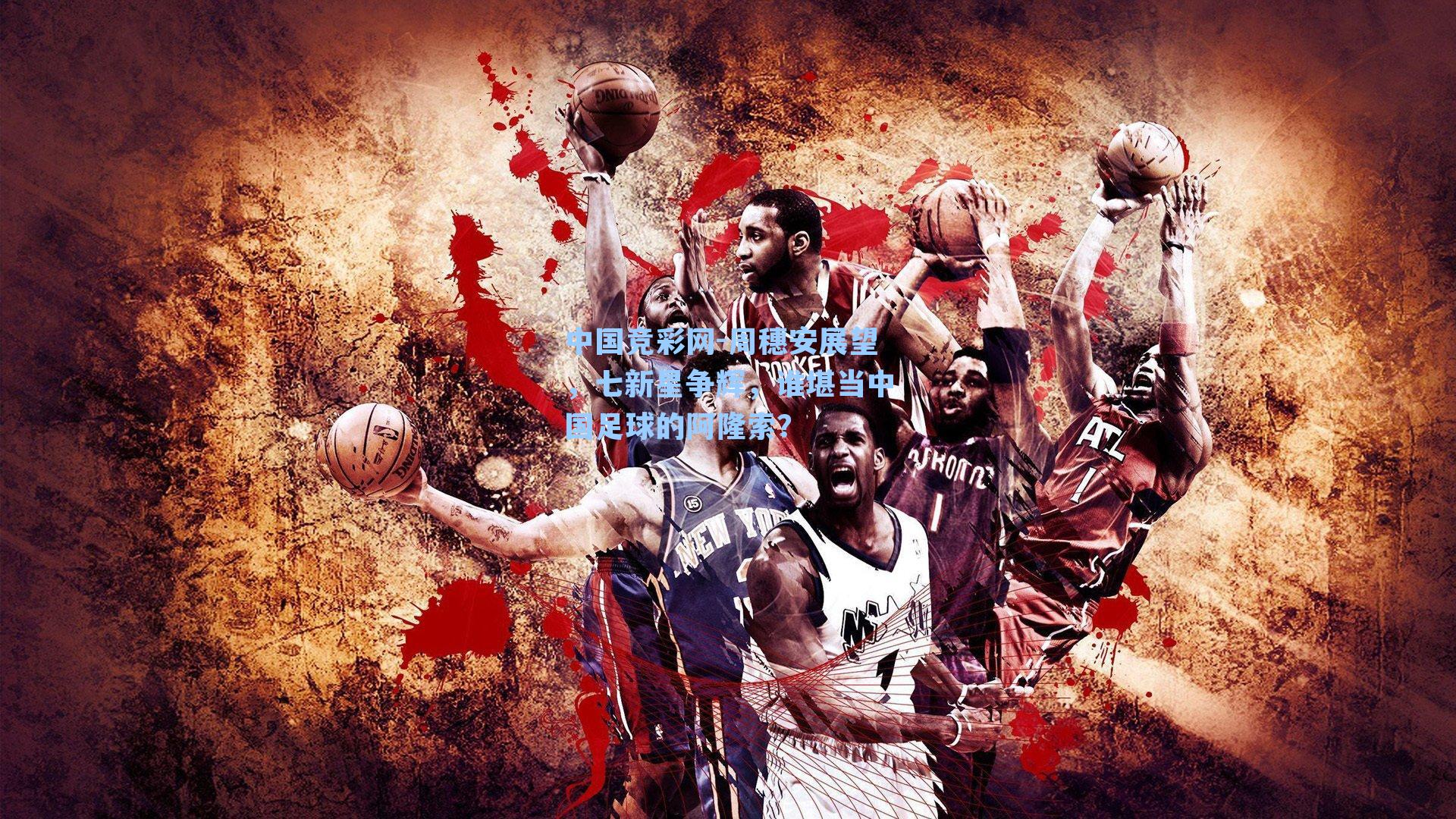 中国竞彩网-周穗安展望，七新星争辉，谁堪当中国足球的阿隆索？