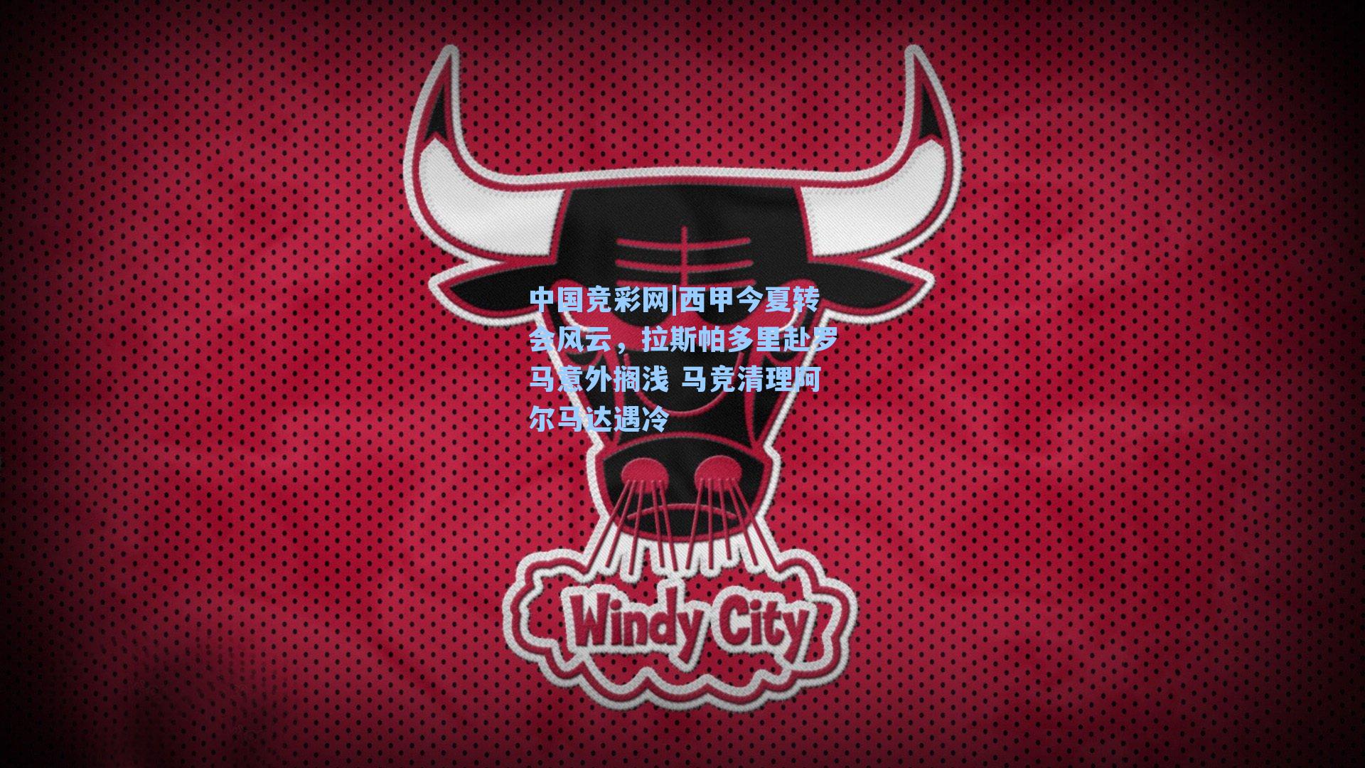 中国竞彩网|西甲今夏转会风云，拉斯帕多里赴罗马意外搁浅 马竞清理阿尔马达遇冷