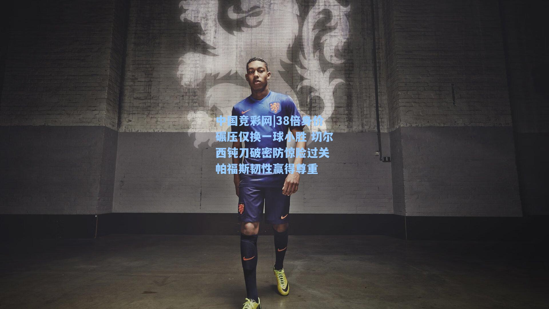 38倍身价碾压仅换一球小胜 切尔西钝刀破密防惊险过关 帕福斯韧性赢得尊重