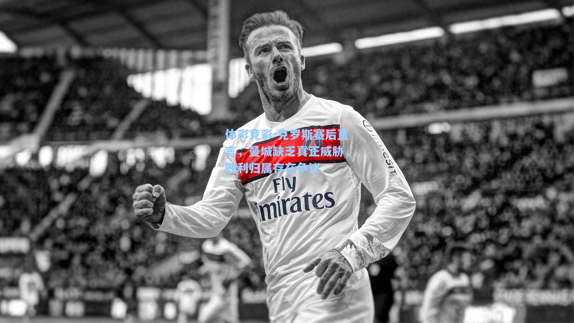 克罗斯赛后直言，曼城缺乏真正威胁，胜利归属存在争议