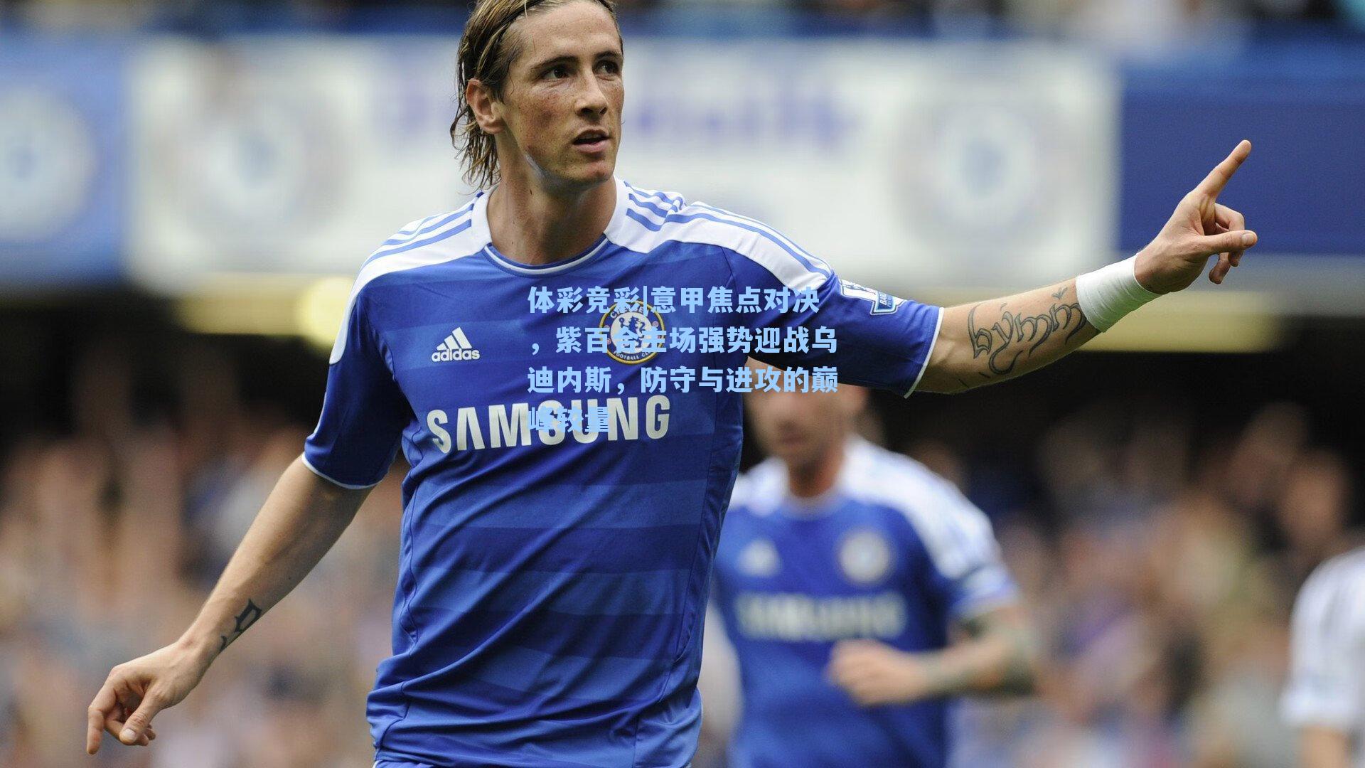 意甲焦点对决，紫百合主场强势迎战乌迪内斯，防守与进攻的巅峰较量