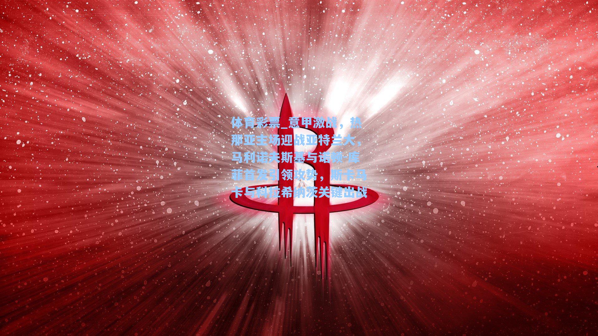 体育彩票_意甲激战，热那亚主场迎战亚特兰大，马利诺夫斯基与诺顿-库菲首发引领攻势，斯卡马卡与科拉希纳茨关键出战