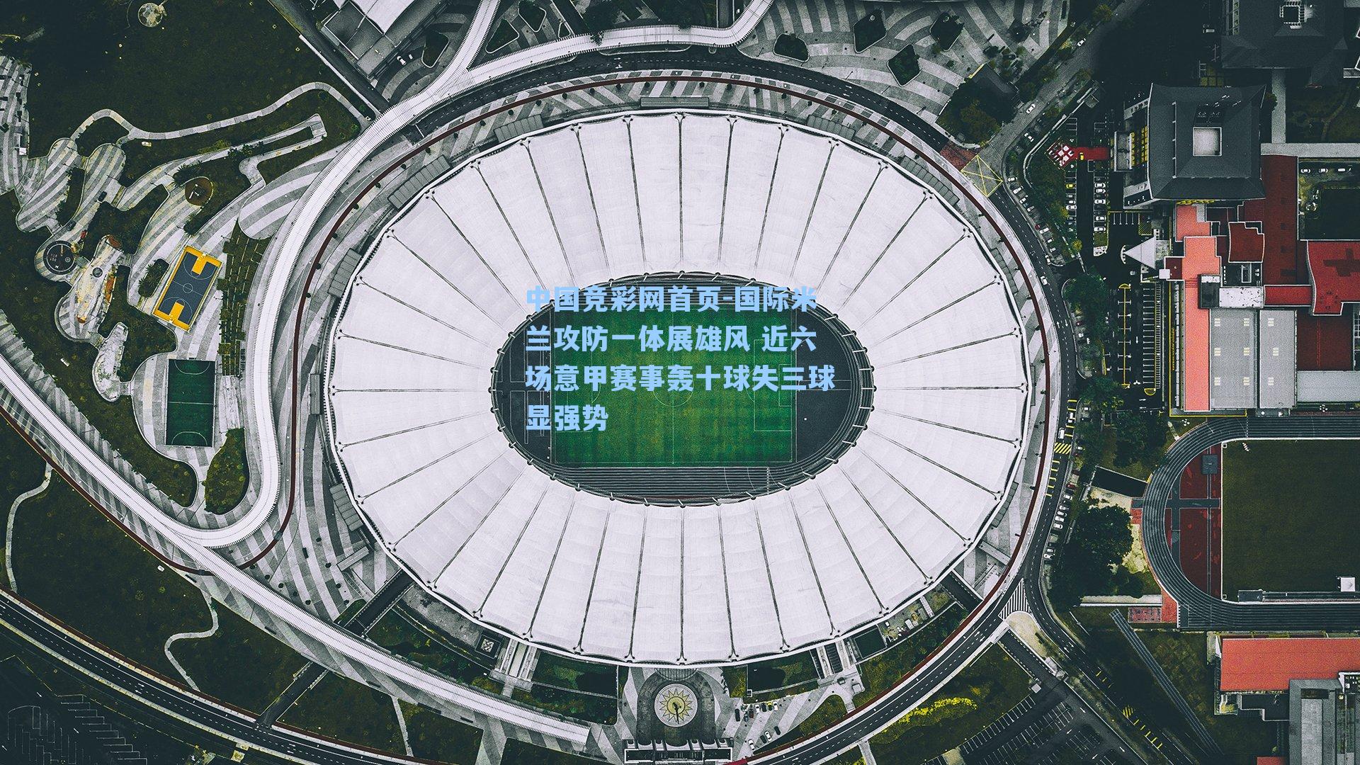 中国竞彩网首页-国际米兰攻防一体展雄风 近六场意甲赛事轰十球失三球显强势