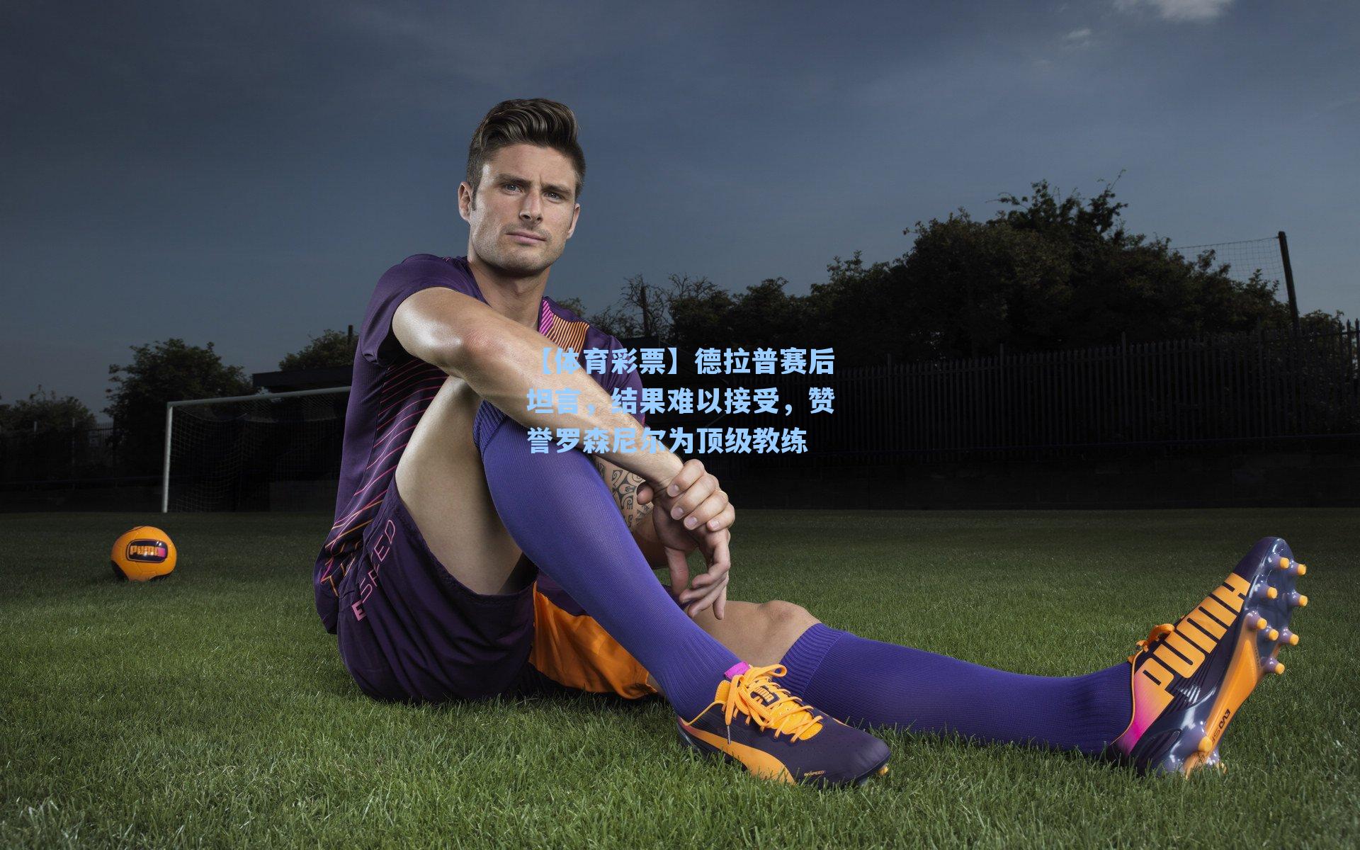 德拉普赛后坦言，结果难以接受，赞誉罗森尼尔为顶级教练